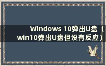 Windows 10弹出U盘（win10弹出U盘但没有反应）